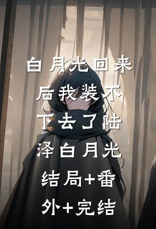 白月光回来后我装不下去了陆泽白月光:结局+番外+完结