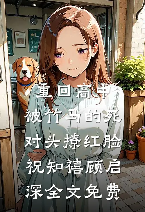 重回高中，被竹马的死对头撩红脸祝知禧顾启深全文免费