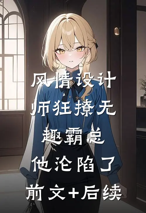 风情设计师狂撩无趣霸总，他沦陷了:前文+后续