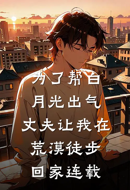 为了帮白月光出气，丈夫让我在荒漠徒步回家连载
