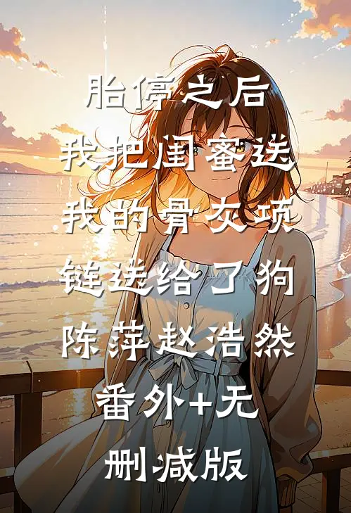 胎停之后，我把闺蜜送我的骨灰项链送给了狗陈萍赵浩然:番外+无删减版