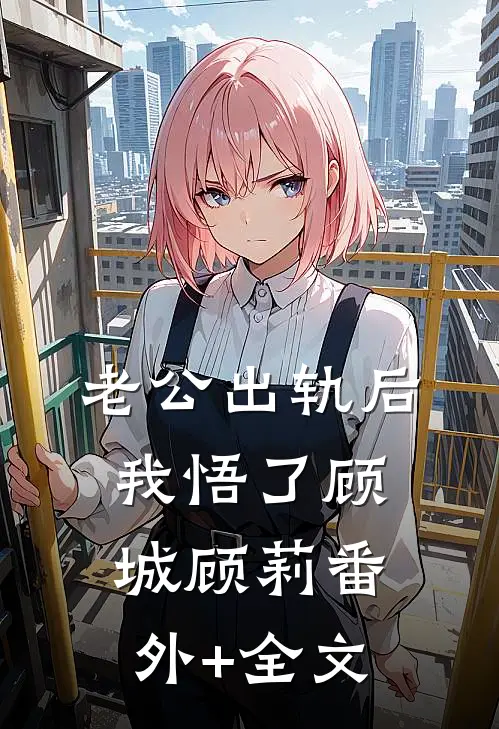 老公出轨后我悟了顾城顾莉(番外)+(全文)