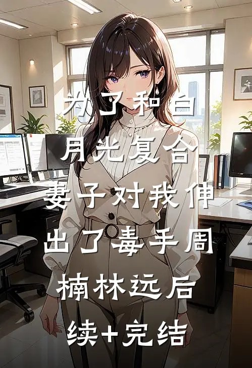 为了和白月光复合，妻子对我伸出了毒手周楠林远后续+完结