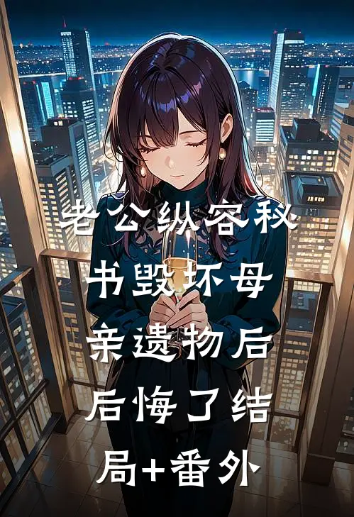 老公纵容秘书毁坏母亲遗物后后悔了结局+番外