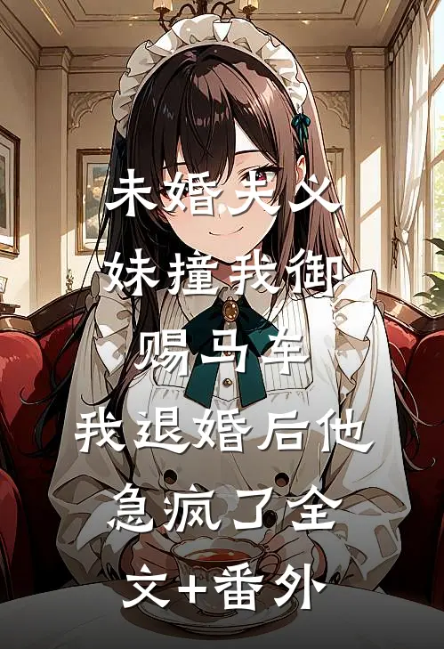 未婚夫义妹撞我御赐马车，我退婚后他急疯了全文+番外