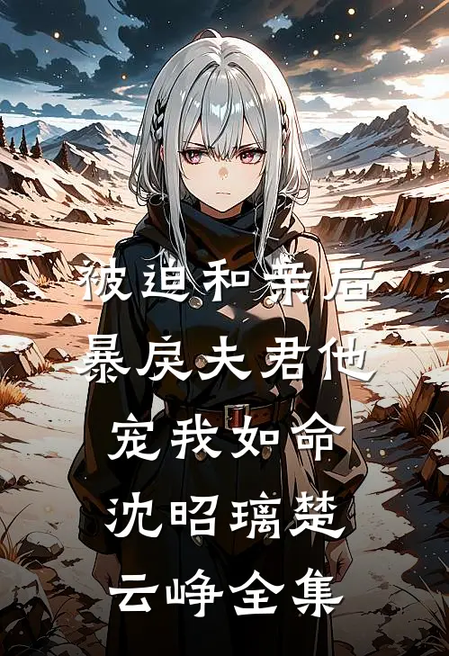 被迫和亲后，暴戾夫君他宠我如命沈昭璃楚云峥全集