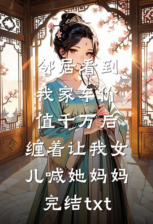 邻居看到我家车价值千万后，缠着让我女儿喊她妈妈完结txt