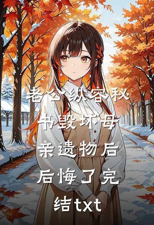 老公纵容秘书毁坏母亲遗物后后悔了完结txt