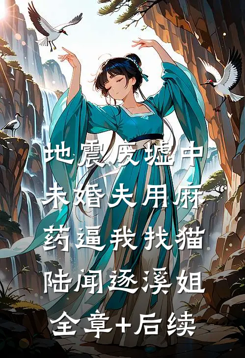 地震废墟中，未婚夫用麻药逼我找猫陆闻逐溪姐全章+后续