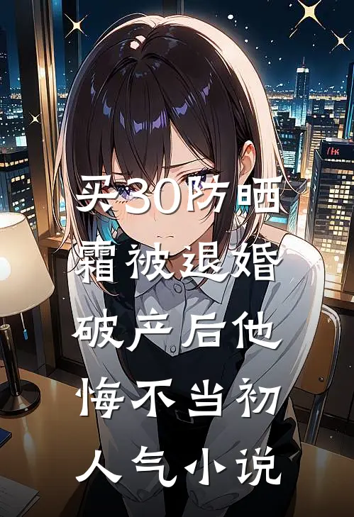 买30防晒霜被退婚，破产后他悔不当初人气小说
