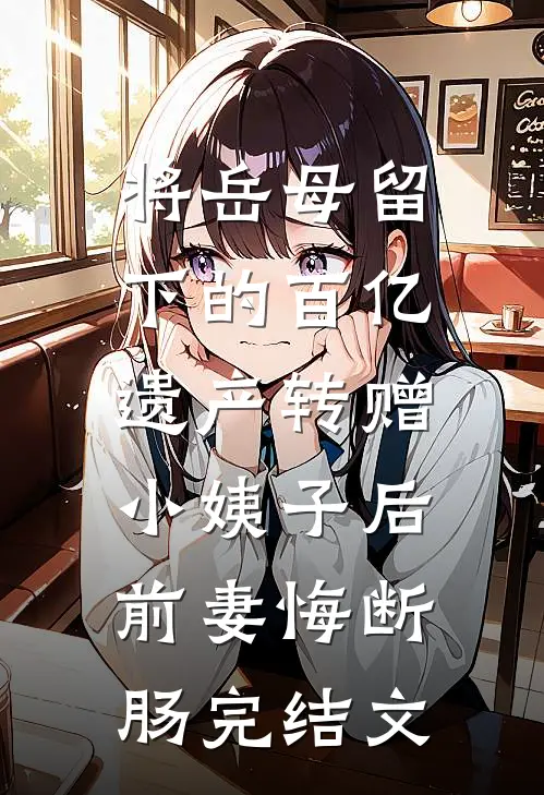 将岳母留下的百亿遗产转赠小姨子后，前妻悔断肠完结文