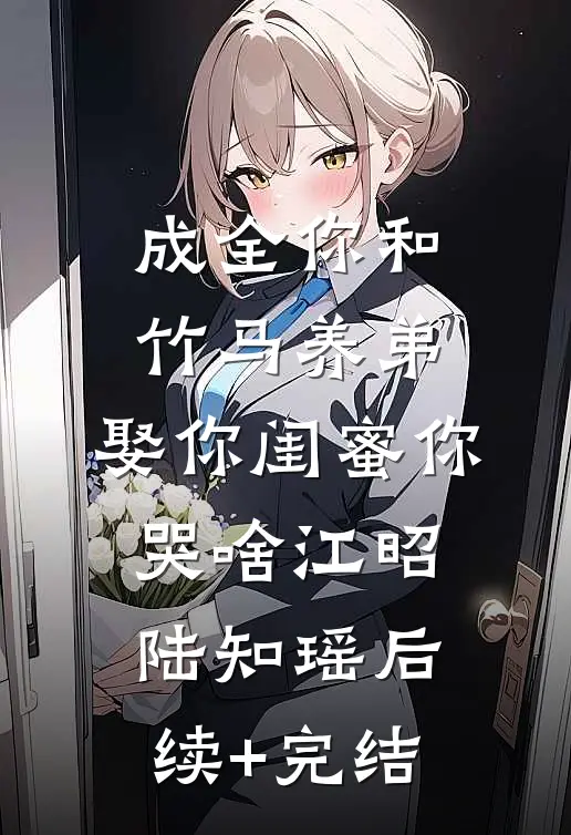 成全你和竹马养弟，娶你闺蜜你哭啥江昭陆知瑶后续+完结