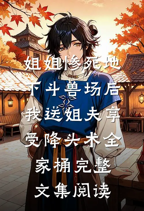 姐姐惨死地下斗兽场后，我送姐夫享受降头术全家桶完整文集阅读