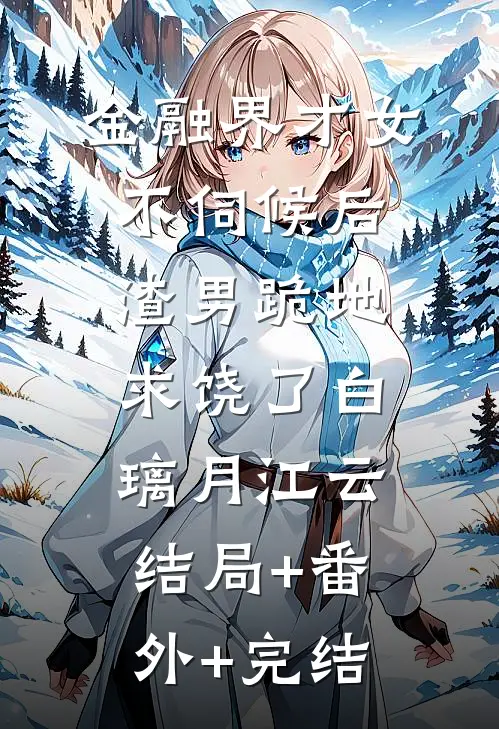 金融界才女不伺候后，渣男跪地求饶了白璃月江云:结局+番外+完结