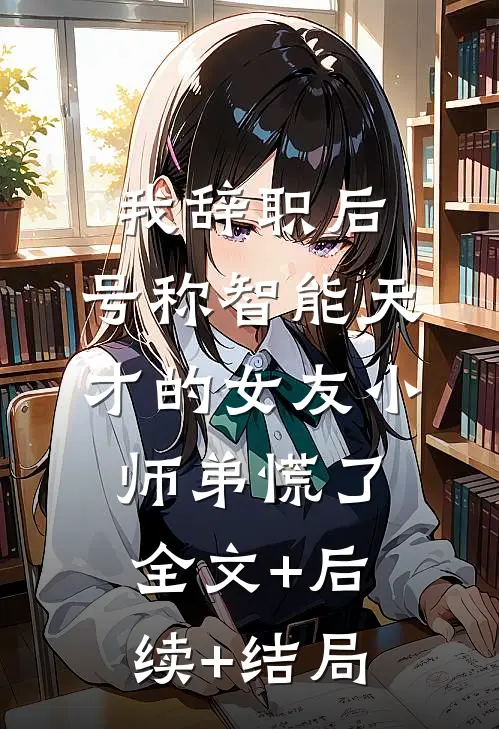 我辞职后，号称智能天才的女友小师弟慌了全文+后续+结局