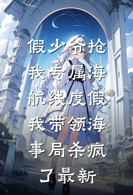 假少爷抢我专属海航线度假，我带领海事局杀疯了最新