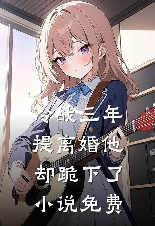 冷战三年，提离婚他却跪下了小说免费