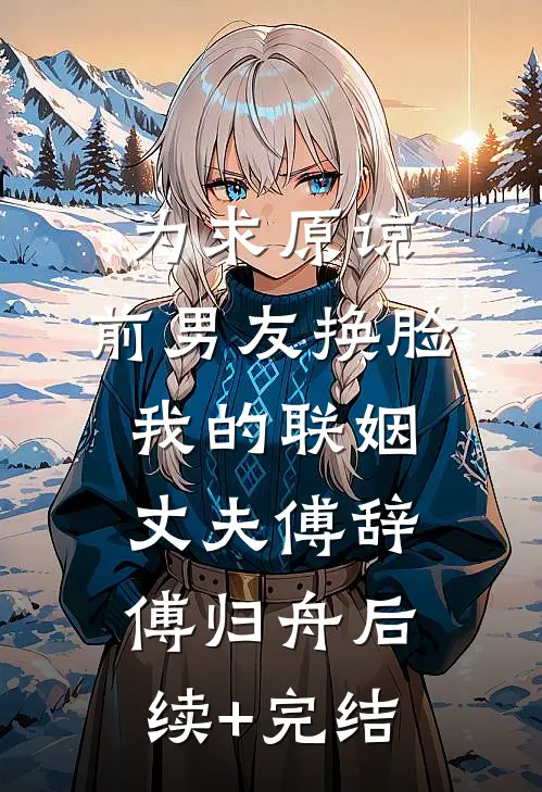 为求原谅，前男友换脸我的联姻丈夫傅辞傅归舟后续+完结