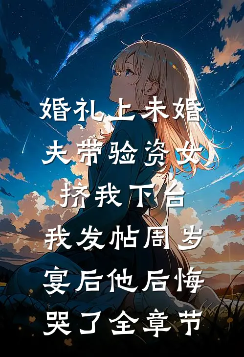 婚礼上未婚夫带验资女挤我下台，我发帖周岁宴后他后悔哭了全章节