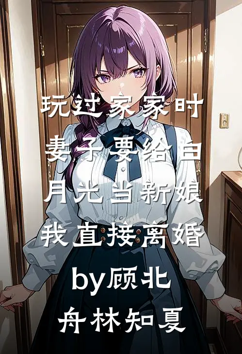玩过家家时妻子要给白月光当新娘，我直接离婚by顾北舟林知夏