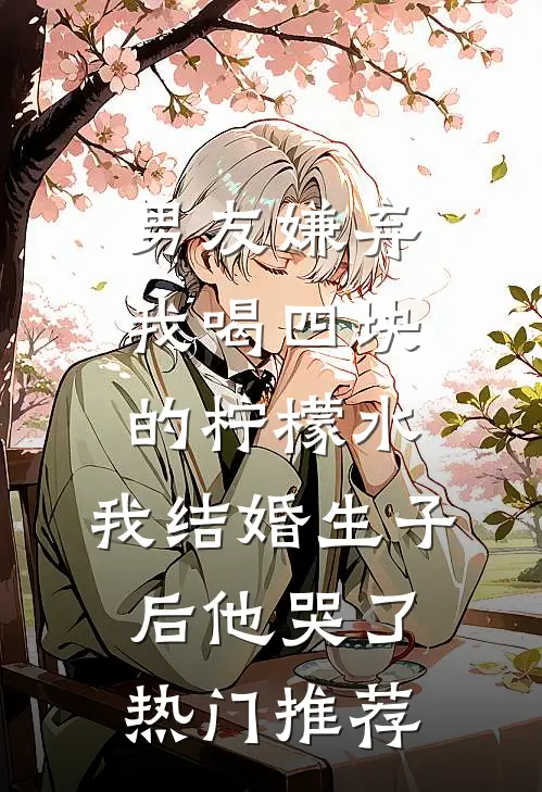 男友嫌弃我喝四块的柠檬水，我结婚生子后他哭了热门推荐