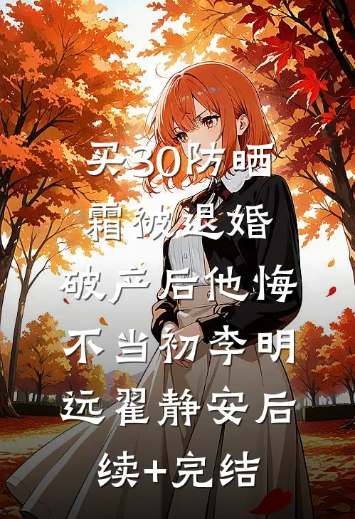 买30防晒霜被退婚，破产后他悔不当初李明远翟静安后续+完结