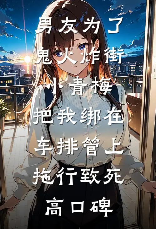 男友为了鬼火炸街小青梅，把我绑在车排管上拖行致死高口碑