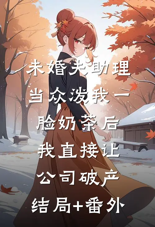 未婚夫助理当众泼我一脸奶茶后，我直接让公司破产:结局+番外