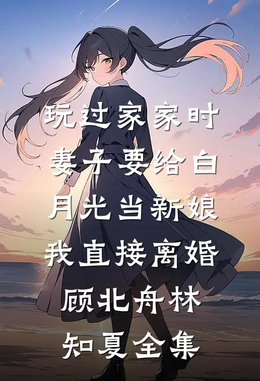 玩过家家时妻子要给白月光当新娘，我直接离婚顾北舟林知夏全集