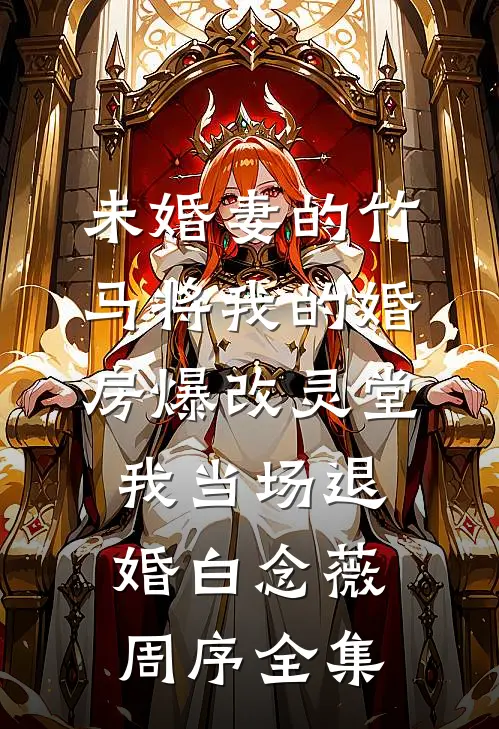 未婚妻的竹马将我的婚房爆改灵堂，我当场退婚白念薇周序全集