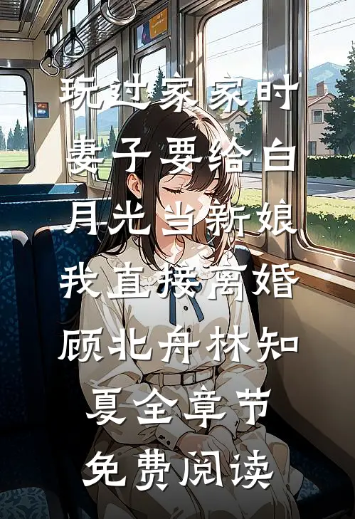 玩过家家时妻子要给白月光当新娘，我直接离婚顾北舟林知夏全章节免费阅读