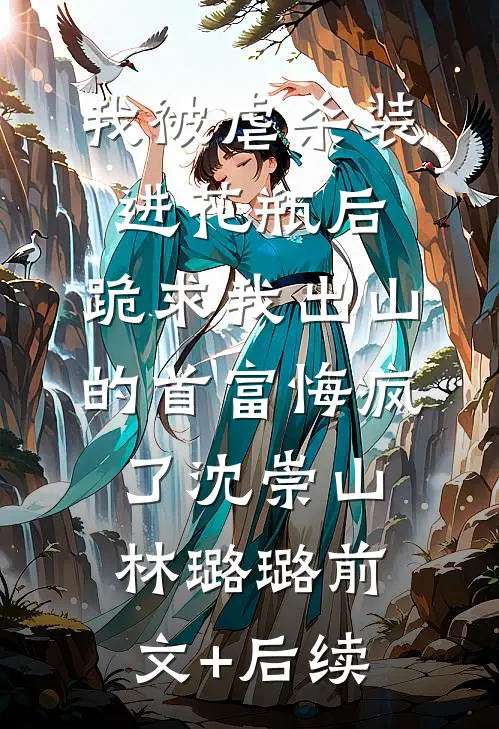 我被虐杀装进花瓶后，跪求我出山的首富悔疯了沈崇山林璐璐前文+后续