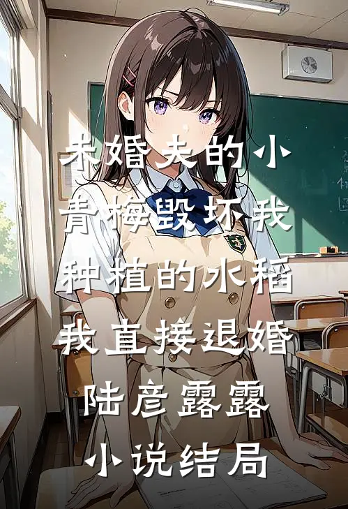未婚夫的小青梅毁坏我种植的水稻，我直接退婚陆彦露露小说结局