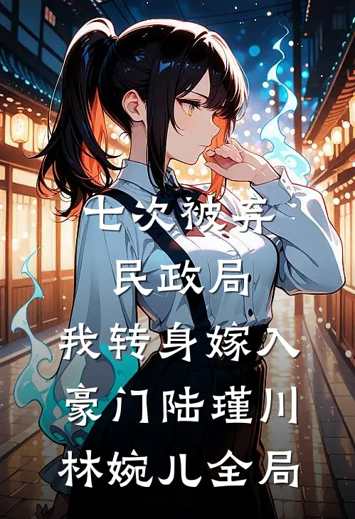 七次被弃民政局，我转身嫁入豪门陆瑾川林婉儿全局