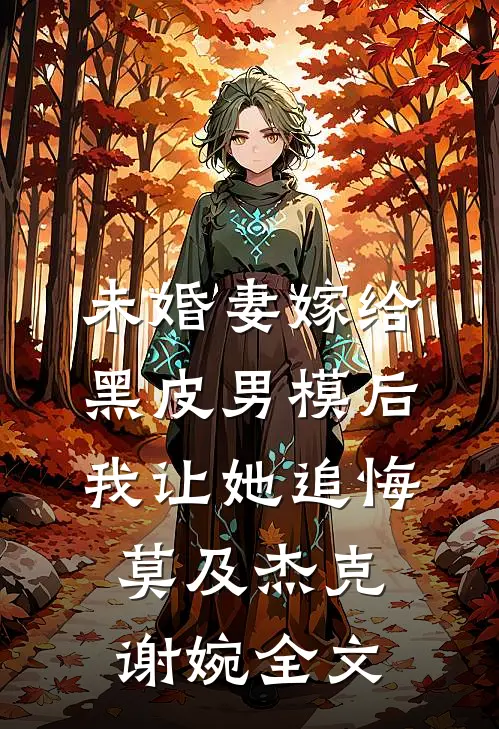 未婚妻嫁给黑皮男模后，我让她追悔莫及杰克谢婉全文