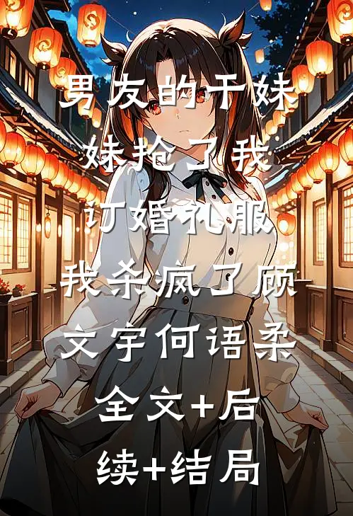 男友的干妹妹抢了我订婚礼服，我杀疯了顾文宇何语柔全文+后续+结局
