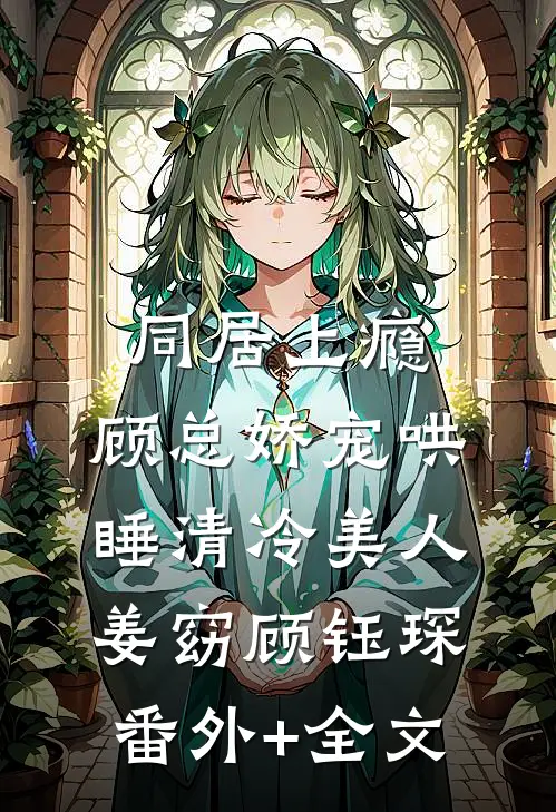 同居上瘾，顾总娇宠哄睡清冷美人姜窈顾钰琛(番外)+(全文)