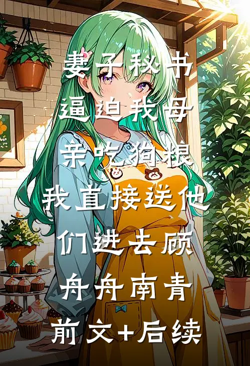 妻子秘书逼迫我母亲吃狗粮，我直接送他们进去顾舟舟南青:前文+后续