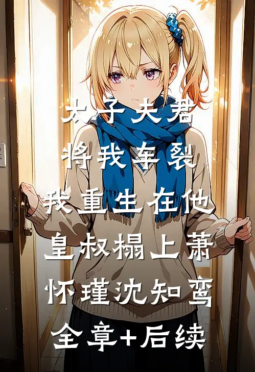 太子夫君将我车裂，我重生在他皇叔榻上萧怀瑾沈知鸾:全章+后续