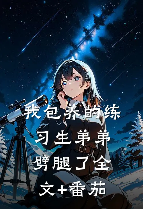我包养的练习生弟弟劈腿了全文+番茄