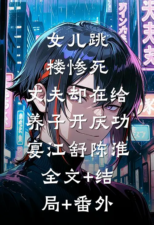 女儿跳楼惨死，丈夫却在给养子开庆功宴江舒陈淮:全文+结局+番外