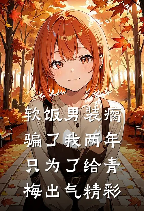软饭男装瘸骗了我两年，只为了给青梅出气精彩