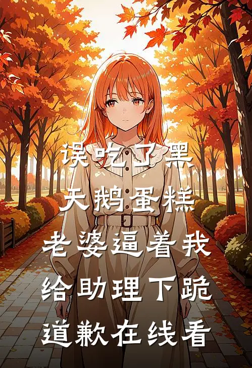 误吃了黑天鹅蛋糕，老婆逼着我给助理下跪道歉在线看