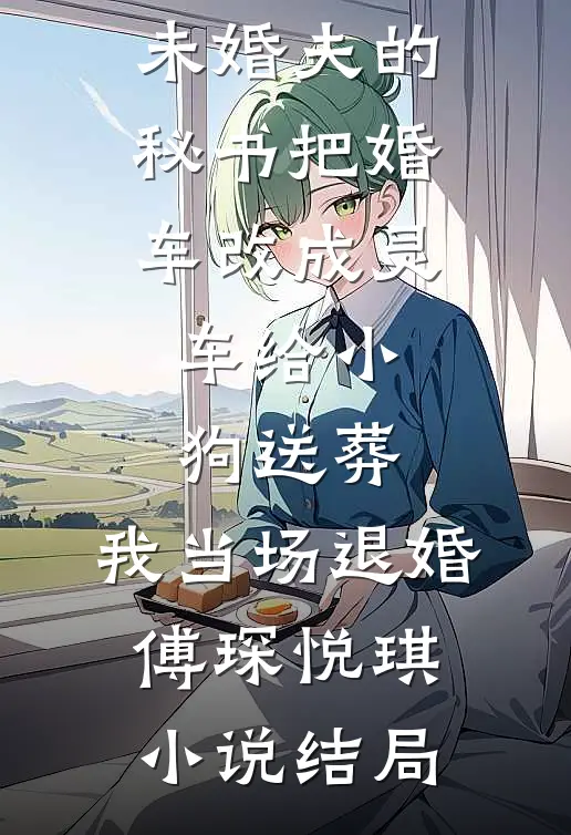 未婚夫的秘书把婚车改成灵车给小狗送葬，我当场退婚傅琛悦琪小说结局