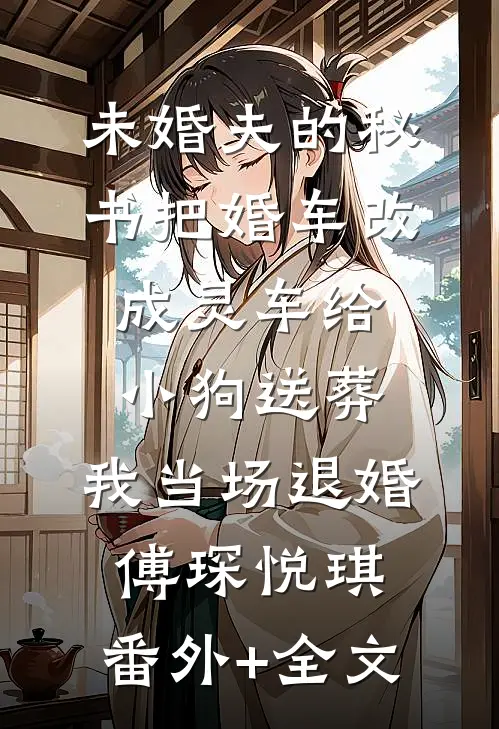 未婚夫的秘书把婚车改成灵车给小狗送葬，我当场退婚傅琛悦琪:(番外)+(全文)