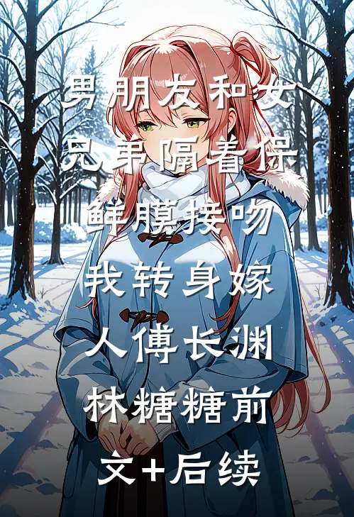 男朋友和女兄弟隔着保鲜膜接吻，我转身嫁人傅长渊林糖糖前文+后续