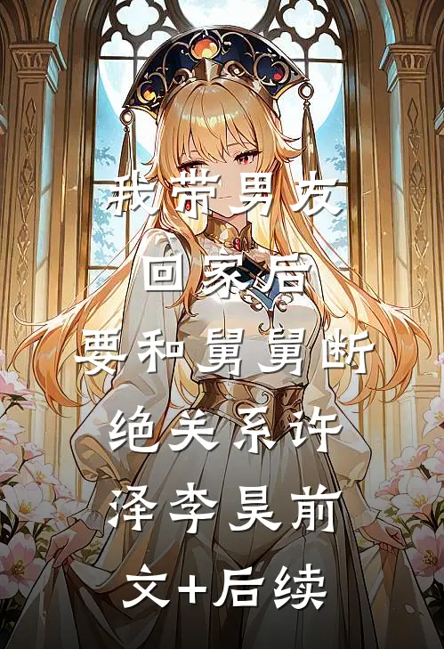我带男友回家后，要和舅舅断绝关系许泽李昊前文+后续