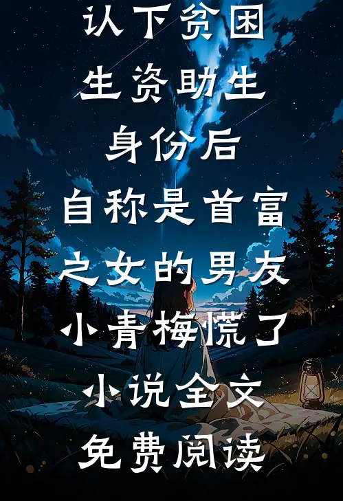 认下贫困生资助生身份后，自称是首富之女的男友小青梅慌了小说全文免费阅读
