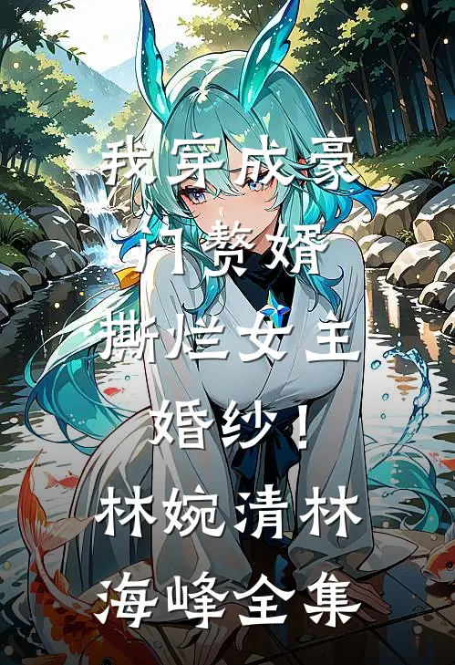 我穿成豪门赘婿，撕烂女主婚纱！林婉清林海峰全集