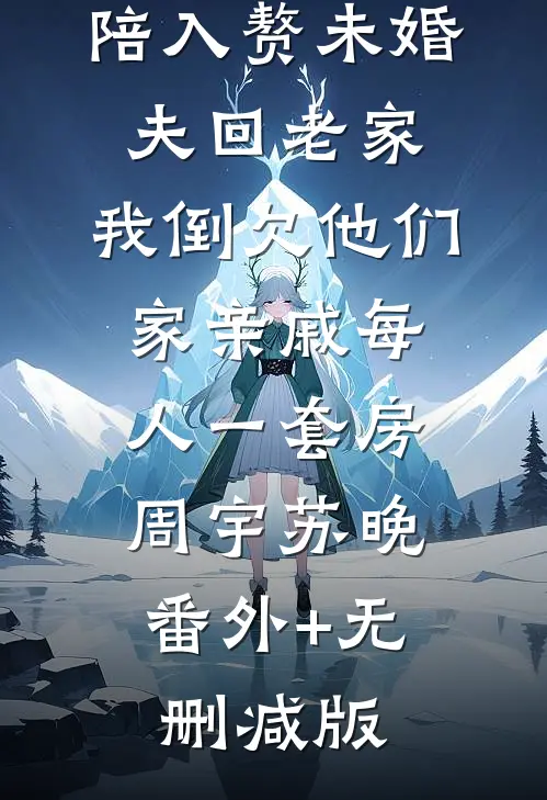 陪入赘未婚夫回老家，我倒欠他们家亲戚每人一套房周宇苏晚:番外+无删减版